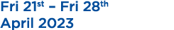 Fri 21st – Fri 28th April 2023