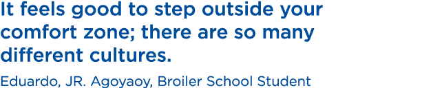 It feels good to step outside your comfort zone; there are so many different cultures. Eduardo, JR. Agoyaoy, Broiler ...